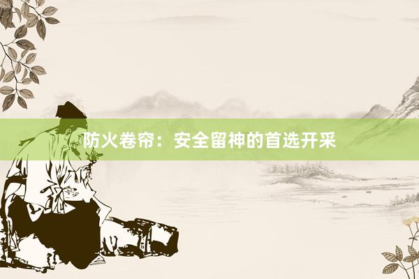 防火卷帘：安全留神的首选开采