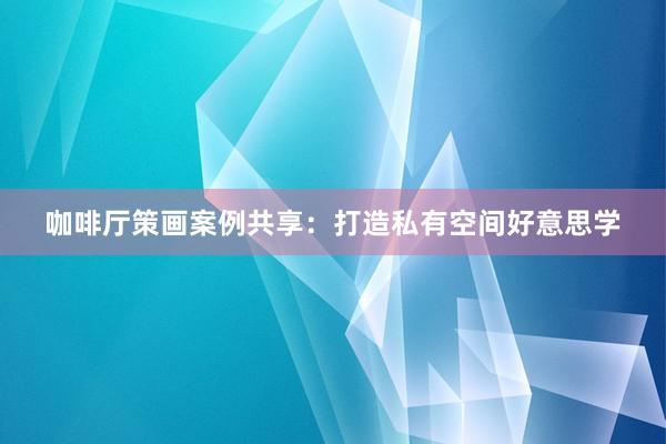 咖啡厅策画案例共享：打造私有空间好意思学