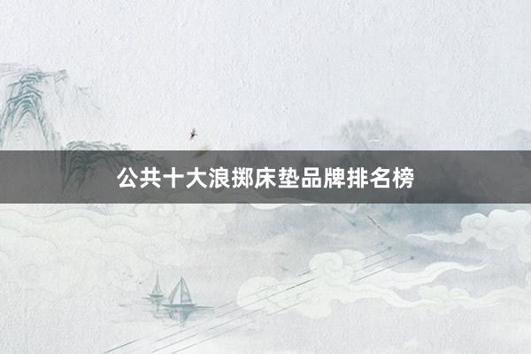 公共十大浪掷床垫品牌排名榜