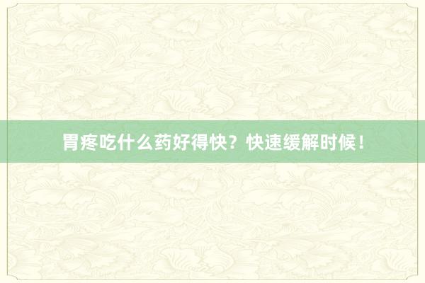 胃疼吃什么药好得快？快速缓解时候！