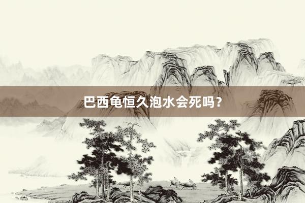 巴西龟恒久泡水会死吗？