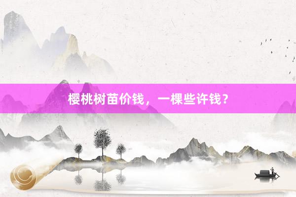 樱桃树苗价钱，一棵些许钱？