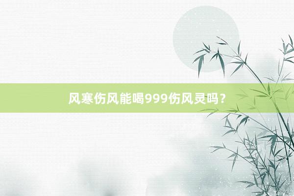 风寒伤风能喝999伤风灵吗？