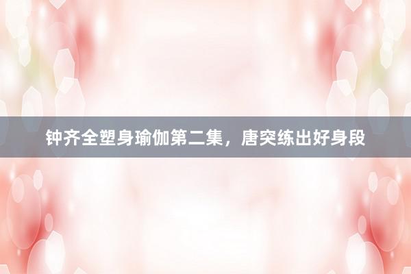 钟齐全塑身瑜伽第二集，唐突练出好身段