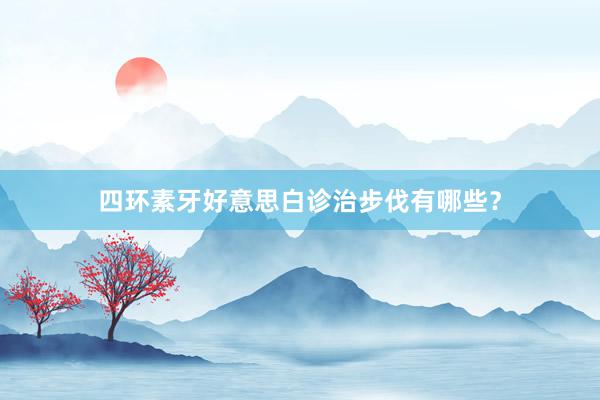 四环素牙好意思白诊治步伐有哪些？