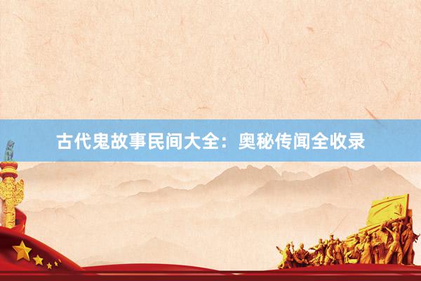 古代鬼故事民间大全:奥秘传闻全收录