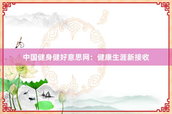 中国健身健好意思网:健康生涯新接收